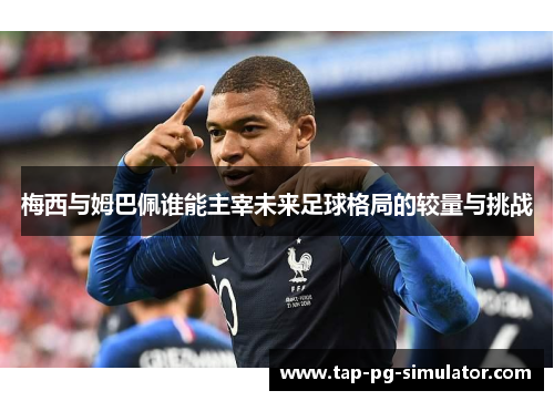 梅西与姆巴佩谁能主宰未来足球格局的较量与挑战