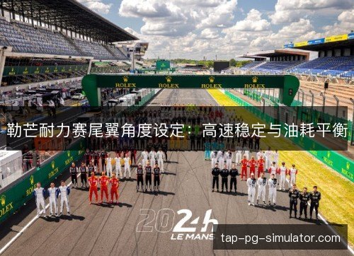 勒芒耐力赛尾翼角度设定：高速稳定与油耗平衡