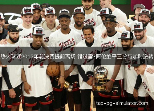 热火球迷2013年总决赛提前离场 错过雷·阿伦绝平三分与加时逆转